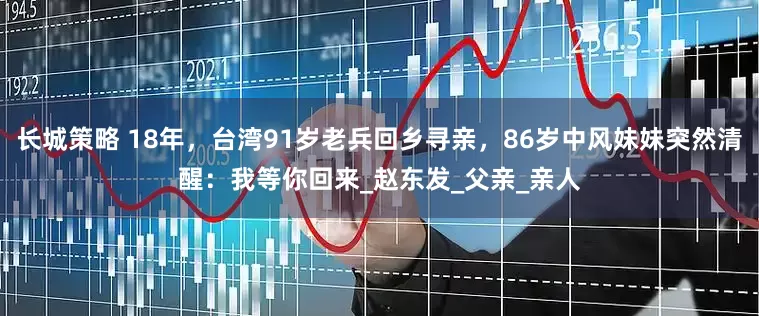 长城策略 18年，台湾91岁老兵回乡寻亲，86岁中风妹妹突然清醒：我等你回来_赵东发_父亲_亲人
