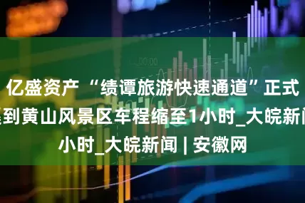 亿盛资产 “绩谭旅游快速通道”正式通车  绩溪到黄山风景区车程缩至1小时_大皖新闻 | 安徽网