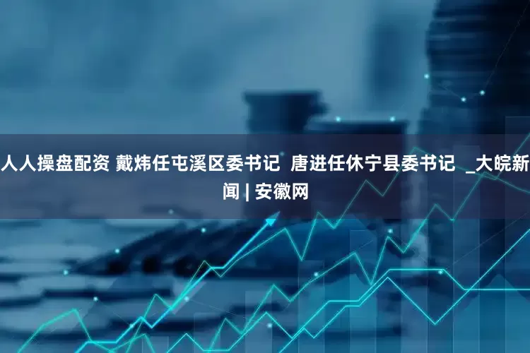 人人操盘配资 戴炜任屯溪区委书记  唐进任休宁县委书记  _大皖新闻 | 安徽网