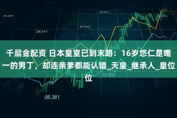 千层金配资 日本皇室已到末路：16岁悠仁是唯一的男丁，却连亲爹都能认错_天皇_继承人_皇位