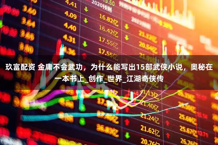 玖富配资 金庸不会武功，为什么能写出15部武侠小说，奥秘在一本书上_创作_世界_江湖奇侠传