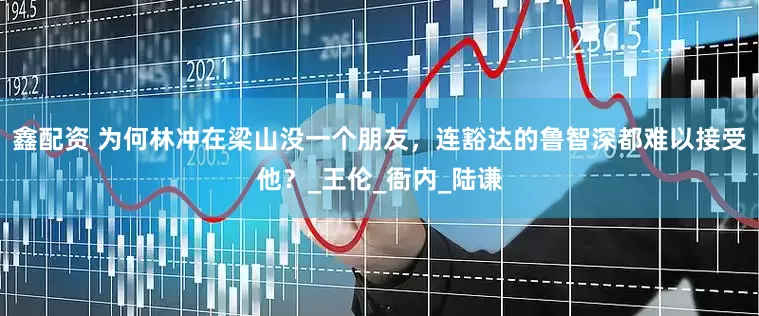 鑫配资 为何林冲在梁山没一个朋友，连豁达的鲁智深都难以接受他？_王伦_衙内_陆谦