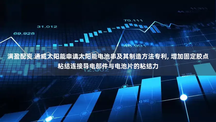满盈配资 通威太阳能申请太阳能电池串及其制造方法专利, 增加固定胶点粘结连接导电部件与电池片的粘结力