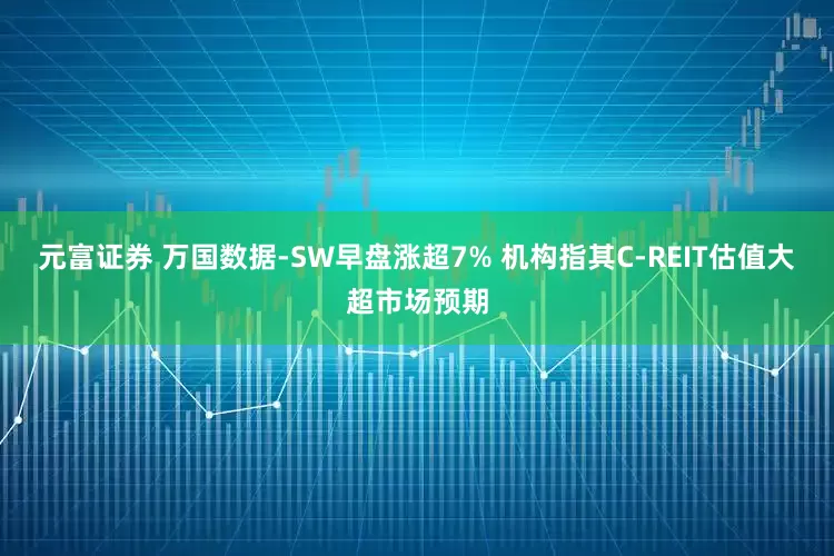 元富证券 万国数据-SW早盘涨超7% 机构指其C-REIT估值大超市场预期