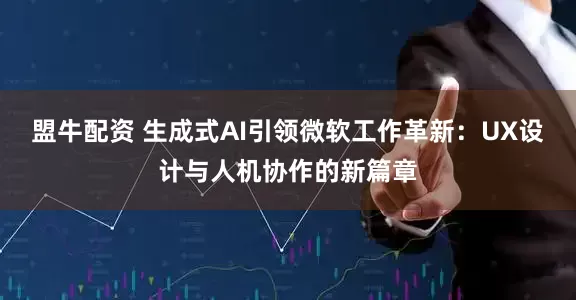 盟牛配资 生成式AI引领微软工作革新：UX设计与人机协作的新篇章