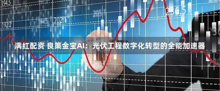 满红配资 良策金宝AI：光伏工程数字化转型的全能加速器