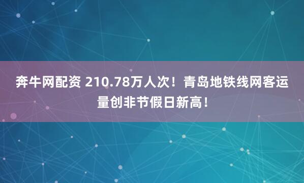 奔牛网配资 210.78万人次！青岛地铁线网客运量创非节假日新高！