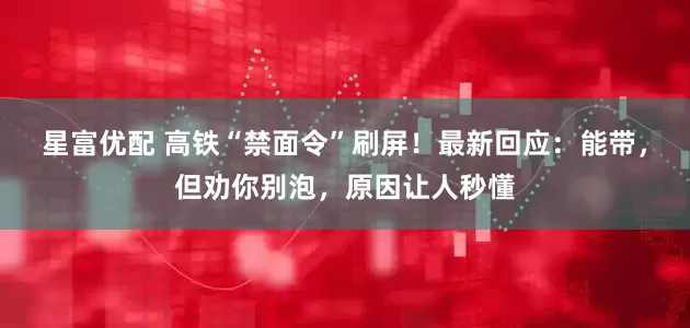 星富优配 高铁“禁面令”刷屏！最新回应：能带，但劝你别泡，原因让人秒懂