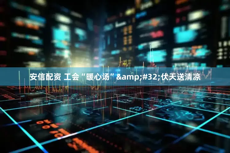 安信配资 工会“暖心汤”&#32;伏天送清凉