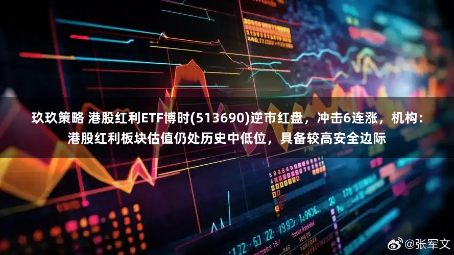 玖玖策略 港股红利ETF博时(513690)逆市红盘，冲击6连涨，机构：港股红利板块估值仍处历史中低位，具备较高安全边际