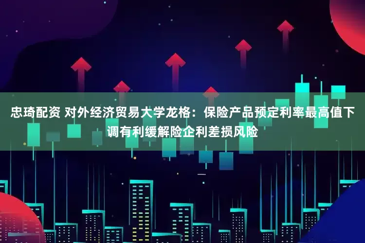 忠琦配资 对外经济贸易大学龙格：保险产品预定利率最高值下调有利缓解险企利差损风险