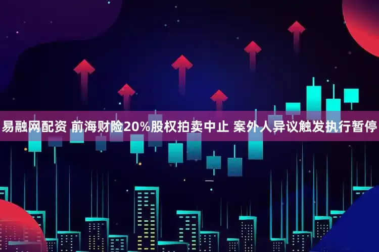 易融网配资 前海财险20%股权拍卖中止 案外人异议触发执行暂停