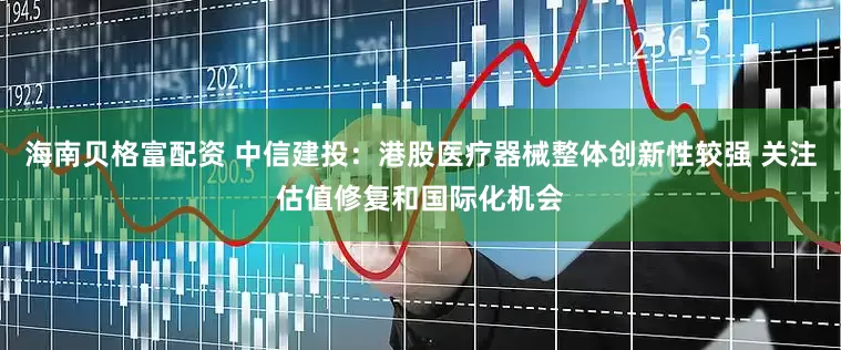 海南贝格富配资 中信建投：港股医疗器械整体创新性较强 关注估值修复和国际化机会