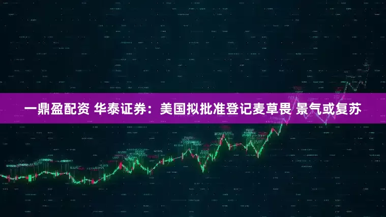 一鼎盈配资 华泰证券：美国拟批准登记麦草畏 景气或复苏