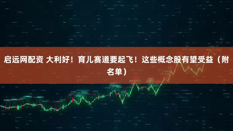 启远网配资 大利好！育儿赛道要起飞！这些概念股有望受益（附名单）