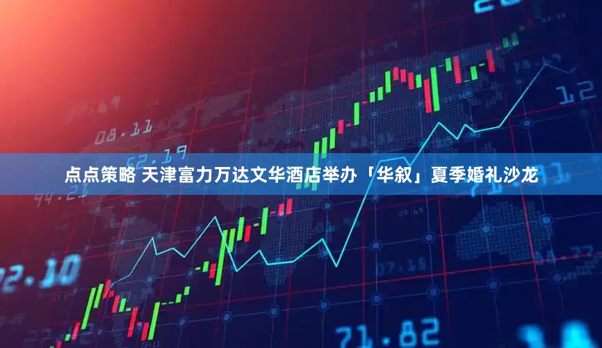 点点策略 天津富力万达文华酒店举办「华叙」夏季婚礼沙龙