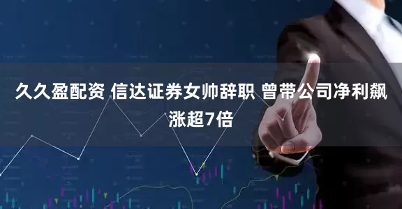 久久盈配资 信达证券女帅辞职 曾带公司净利飙涨超7倍