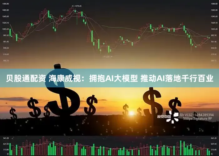 贝股通配资 海康威视：拥抱AI大模型 推动AI落地千行百业