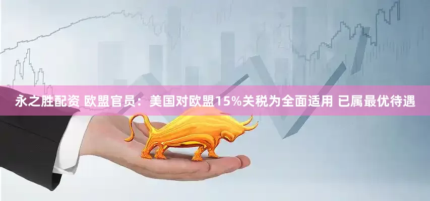 永之胜配资 欧盟官员：美国对欧盟15%关税为全面适用 已属最优待遇
