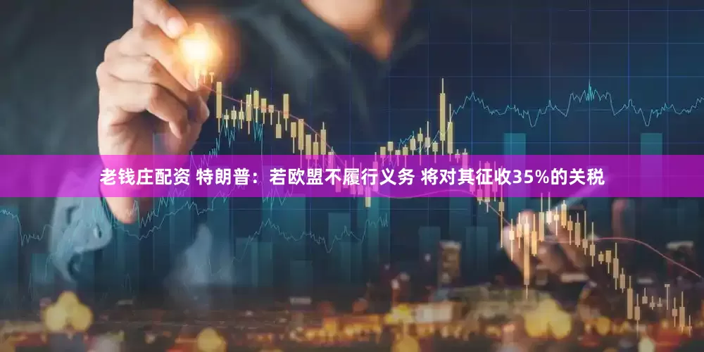 老钱庄配资 特朗普：若欧盟不履行义务 将对其征收35%的关税