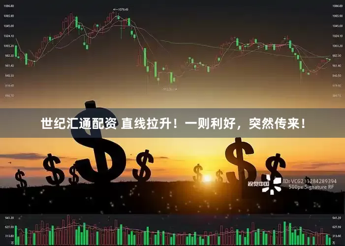 世纪汇通配资 直线拉升！一则利好，突然传来！