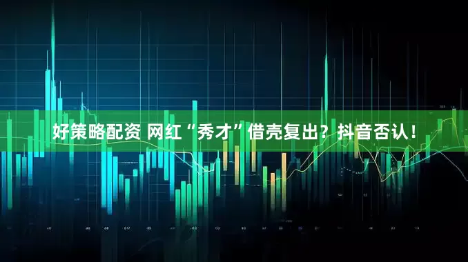 好策略配资 网红“秀才”借壳复出？抖音否认！