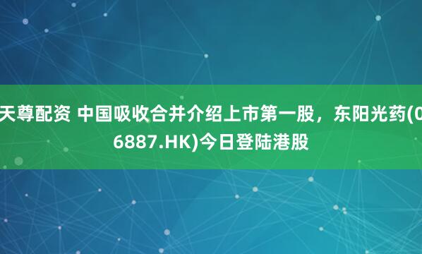 天尊配资 中国吸收合并介绍上市第一股，东阳光药(06887.HK)今日登陆港股