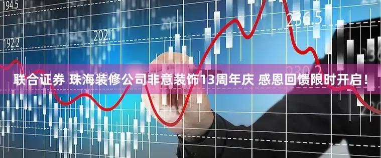 联合证券 珠海装修公司非意装饰13周年庆 感恩回馈限时开启！