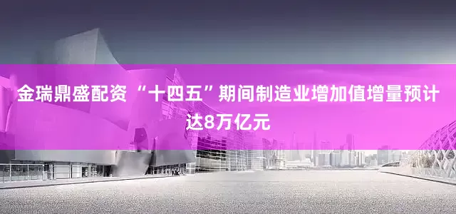 金瑞鼎盛配资 “十四五”期间制造业增加值增量预计达8万亿元