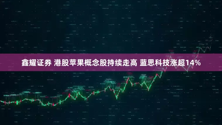 鑫耀证券 港股苹果概念股持续走高 蓝思科技涨超14%
