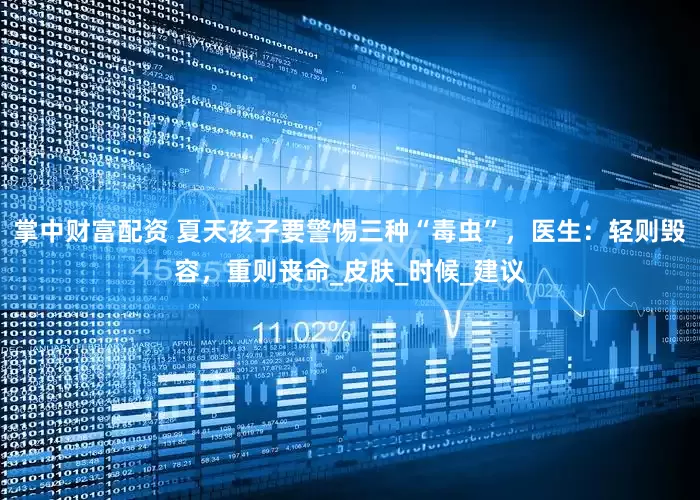 掌中财富配资 夏天孩子要警惕三种“毒虫”,医生:轻则毁容,重则丧命_皮肤_时候_建议