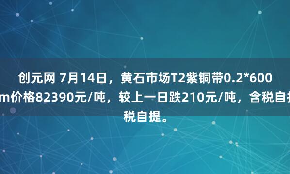 创元网 7月14日，黄石市场T2紫铜带0.2*600mm价格82390元/吨，较上一日跌210元/吨，含税自提。
