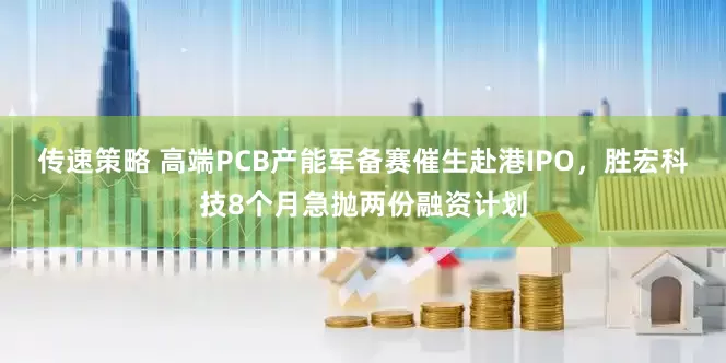 传速策略 高端PCB产能军备赛催生赴港IPO，胜宏科技8个月急抛两份融资计划