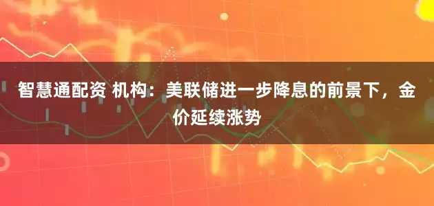 智慧通配资 机构：美联储进一步降息的前景下，金价延续涨势
