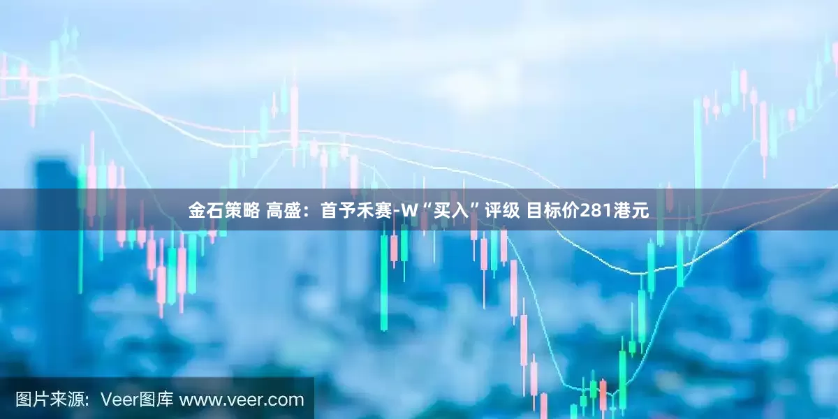 金石策略 高盛:首予禾赛-W“买入”评级 目标价281港元
