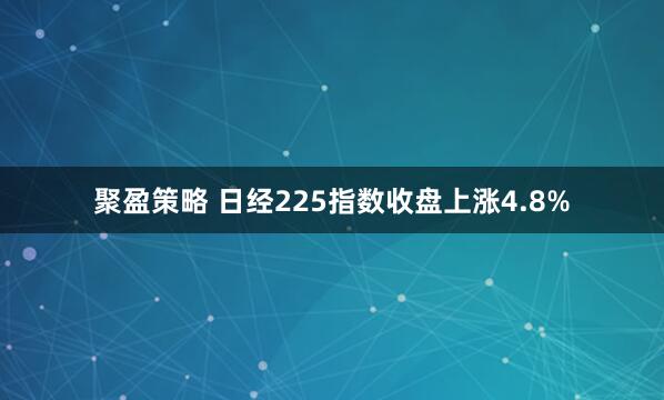 聚盈策略 日经225指数收盘上涨4.8%