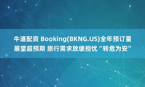 牛道配资 Booking(BKNG.US)全年预订量展望超预期 旅行需求放缓担忧“转危为安”