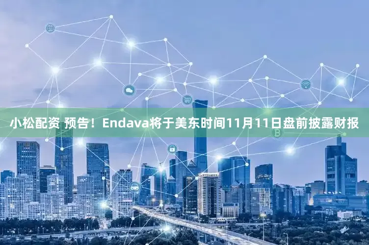 小松配资 预告！Endava将于美东时间11月11日盘前披露财报