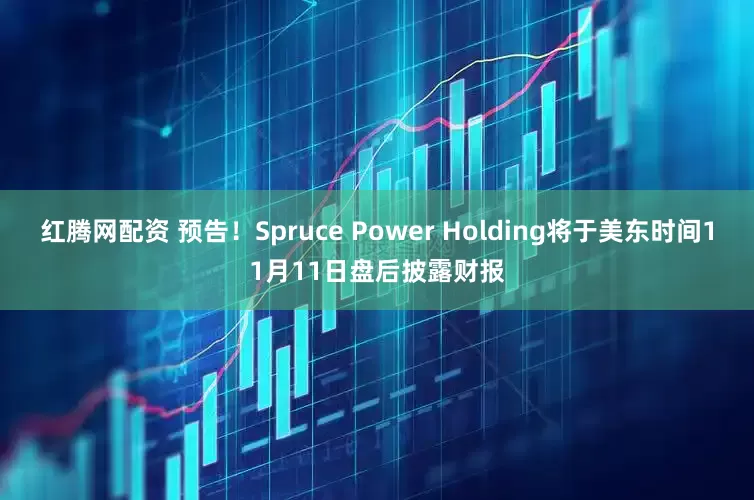红腾网配资 预告！Spruce Power Holding将于美东时间11月11日盘后披露财报