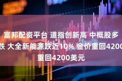 富邦配资平台 道指创新高 中概股多数下跌 大全新能源跌近10% 金价重回4200美元