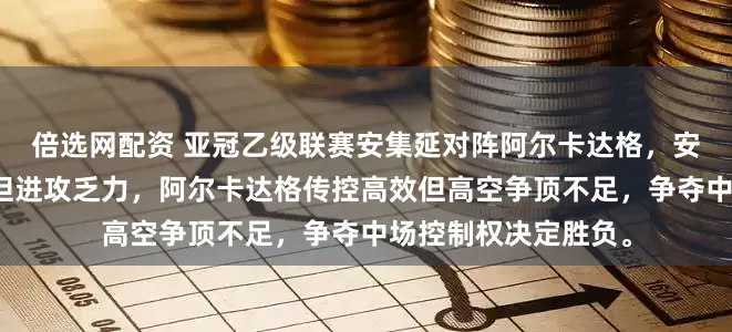倍选网配资 亚冠乙级联赛安集延对阵阿尔卡达格，安集延主场防守稳固但进攻乏力，阿尔卡达格传控高效但高空争顶不足，争夺中场控制权决定胜负。