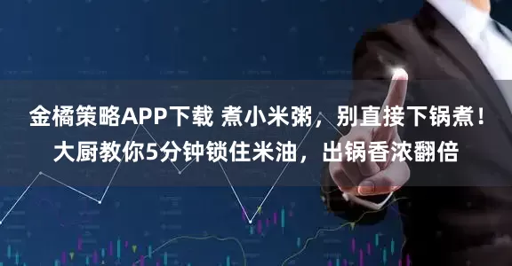 金橘策略APP下载 煮小米粥,别直接下锅煮!大厨教你5分钟锁住米油,出锅香浓翻倍