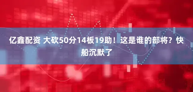 亿鑫配资 大砍50分14板19助！这是谁的部将？快船沉默了