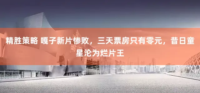 精胜策略 嘎子新片惨败,三天票房只有零元,昔日童星沦为烂片王