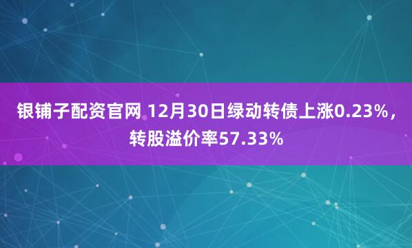 银铺子配资官网 12月30日绿动转债上涨0.23%，转股溢价率57.33%
