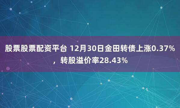 股票股票配资平台 12月30日金田转债上涨0.37%，转股溢价率28.43%