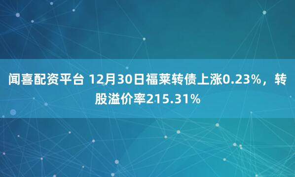 闻喜配资平台 12月30日福莱转债上涨0.23%，转股溢价率215.31%