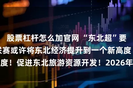 股票杠杆怎么加官网 “东北超”要来了，东北足球联赛或许将东北经济提升到一个新高度！促进东北旅游资源开发！2026年东北的决胜之年