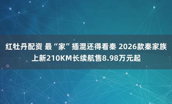 红牡丹配资 最“家”插混还得看秦 2026款秦家族上新210KM长续航售8.98万元起