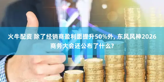火牛配资 除了经销商盈利面提升50%外, 东风风神2026商务大会还公布了什么?